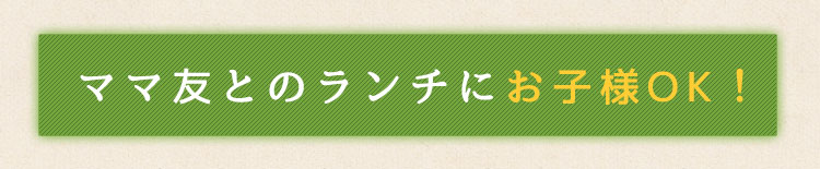 ママ友とのランチにお子様OK！